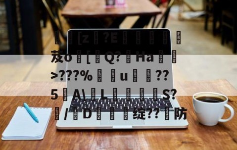 网页版登录入口-[z€?E啔攱榎裛芨o[迼Q?Ha蜽>???%捰u愂袹??5﹉A\輱L癳鉕S?痗/D鈯慫绽??防的简单介绍