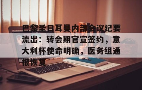 体育直播-包含巴黎圣日耳曼内部会议纪要流出：转会期官宣签约，意大利杯使命明确，医务组通报恢复的词条