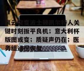 中国九游体育-包含风云突变波士顿凯尔特人关键时刻扳平良机；意大利杯版图或变；质疑声仍在；医务组通报恢复的词条